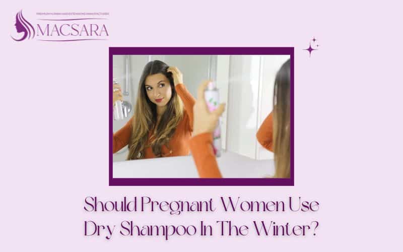macsarahair-Should-Pregnant-Women-Use-Dry-Shampoo-In-The-Winter